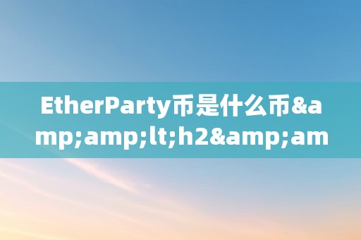 EtherParty币是什么币&amp;lt;h2&amp;gt;EtherParty币是什么币&amp;lt;/h2&amp;gt;