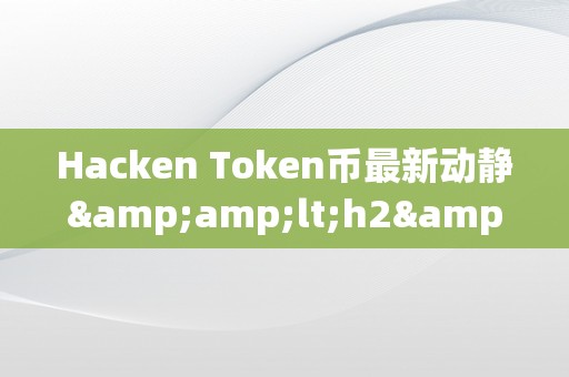 Hacken Token币最新动静&amp;lt;h2&amp;gt;Hacken Token币的最新动静&amp;lt;/h2&amp;gt;