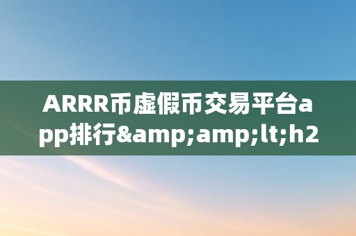 ARRR币虚假币交易平台app排行&amp;lt;h2&amp;gt;ARRR币虚假币交易平台app排行：警觉投资陷阱&amp;lt;/h2&amp;gt;