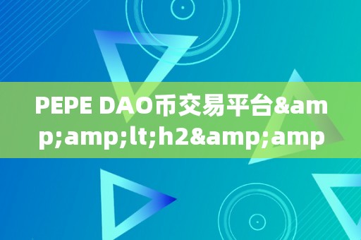 PEPE DAO币交易平台&amp;lt;h2&amp;gt;PEPE DAO币交易平台：引领区块链时代的全新交易体验&amp;lt;/h2&amp;gt;