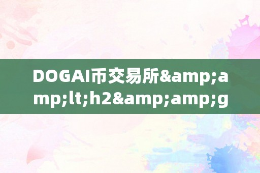 DOGAI币交易所&amp;lt;h2&amp;gt;DOGAI币交易所：引领数字货币市场的立异力量&amp;lt;/h2&amp;gt;