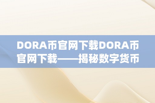 DORA币官网下载DORA币官网下载——揭秘数字货币新纪元&amp;lt;h2&amp;gt;一、DORA币官网的奥秘面纱&amp;lt;h2&amp;gt;