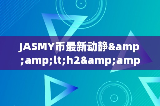 JASMY币最新动静&amp;lt;h2&amp;gt;JASMY币最新动静：引领区块链手艺的新篇章&amp;lt;/h2&amp;gt;