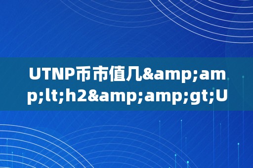 UTNP币市值几&amp;lt;h2&amp;gt;UTNP币市值现状及将来瞻望&amp;lt;/h2&amp;gt;