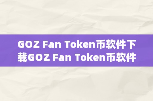 GOZ Fan Token币软件下载GOZ Fan Token币软件下载——&amp;lt;h2&amp;gt;区块链手艺引领潮水，GOZ Fan Token币带你走进将来世界&amp;lt;/h2&amp;gt;