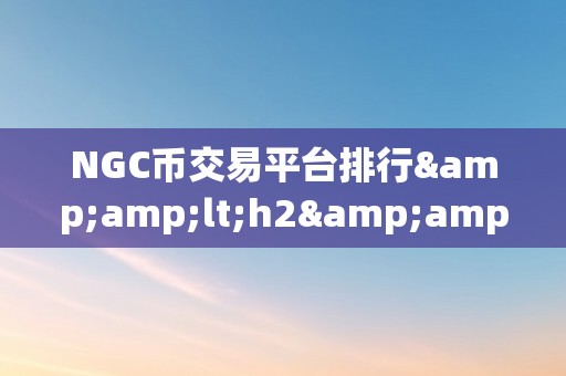 NGC币交易平台排行&amp;lt;h2&amp;gt;NGC币交易平台排行：摸索数字货币市场的将来之星&amp;lt;/h2&amp;gt;