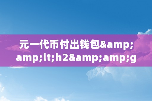 元一代币付出钱包&amp;lt;h2&amp;gt;元一代币付出钱包：立异付出体例的将来&amp;lt;/h2&amp;gt;