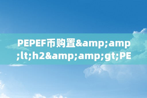 PEPEF币购置&amp;lt;h2&amp;gt;PEPEF币购置：从入门到精通&amp;lt;/h2&amp;gt;