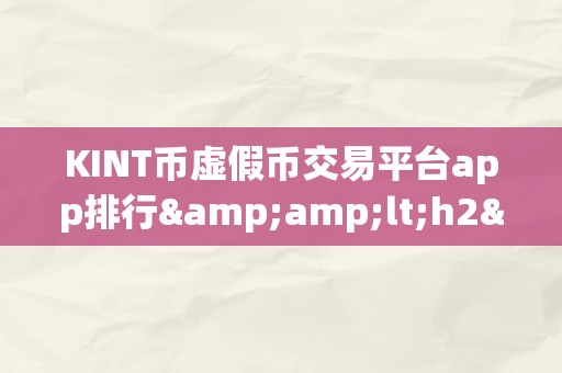 KINT币虚假币交易平台app排行&amp;lt;h2&amp;gt;关键词：KINT币虚假币交易平台app排行&amp;lt;/h2&amp;gt;