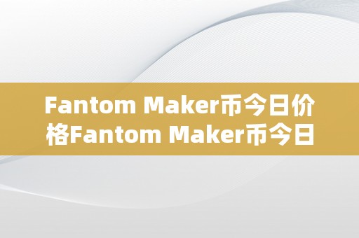 Fantom Maker币今日价格Fantom Maker币今日价格：区块链手艺的新机遇与挑战