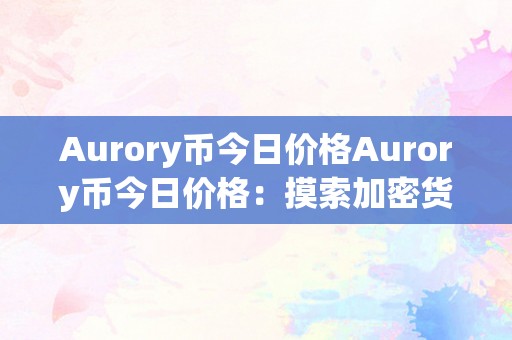 Aurory币今日价格Aurory币今日价格：摸索加密货币市场的无尽可能性