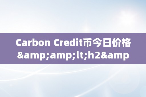 Carbon Credit币今日价格&amp;lt;h2&amp;gt;Carbon Credit币今日价格阐发：从碳信誉到区块链的绿色革命&amp;lt;/h2&amp;gt;