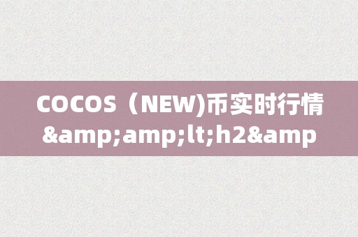 COCOS（NEW)币实时行情&amp;lt;h2&amp;gt;COCOS（NEW）币实时行情深度解析&amp;lt;/h2&amp;gt;