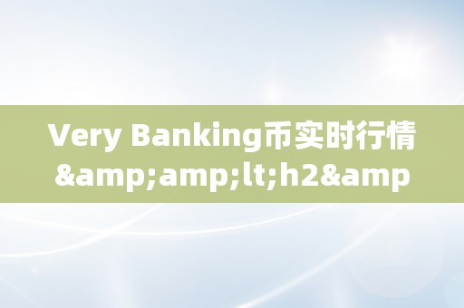 Very Banking币实时行情&amp;lt;h2&amp;gt;十分银行币实时行情：摸索加密货币市场的无限可能&amp;lt;/h2&amp;gt;