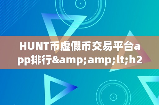 HUNT币虚假币交易平台app排行&amp;lt;h2&amp;gt;HUNT币虚假币交易平台app排行：揭秘收集圈套，警觉投资风险&amp;lt;/h2&amp;gt;