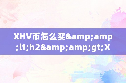 XHV币怎么买&amp;lt;h2&amp;gt;XHV币购置指南：从入门到进阶&amp;lt;/h2&amp;gt;