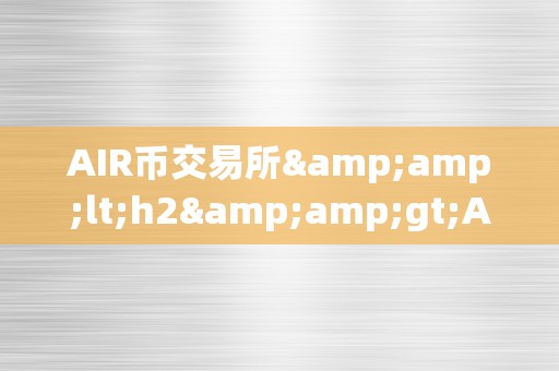 AIR币交易所&amp;lt;h2&amp;gt;AIR币交易所：引领将来加密货币市场的立异力量&amp;lt;/h2&amp;gt;