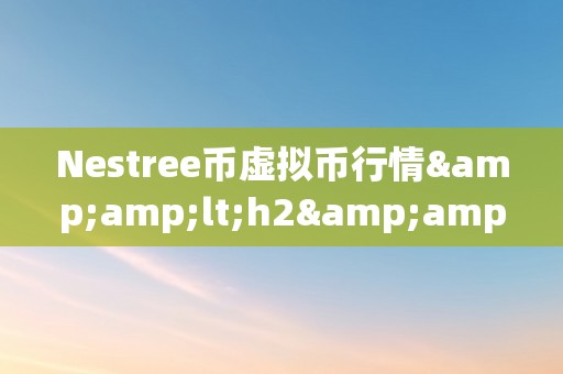 Nestree币虚拟币行情&amp;lt;h2&amp;gt;Nestree币虚拟币行情：摸索将来的加密货币市场&amp;lt;/h2&amp;gt;