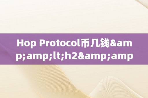 Hop Protocol币几钱&amp;lt;h2&amp;gt;Hop Protocol币的将来价值：潜力与挑战&amp;lt;/h2&amp;gt;