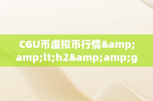 CGU币虚拟币行情&amp;lt;h2&amp;gt;CGU币虚拟币行情：摸索将来的加密货币市场&amp;lt;/h2&amp;gt;