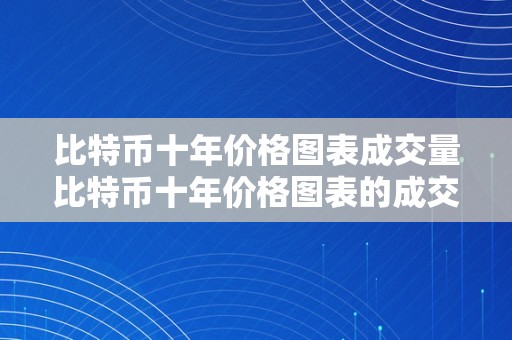 比特币十年价格图表成交量比特币十年价格图表的成交量阐发