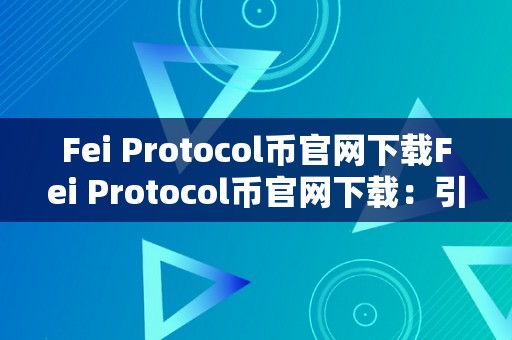 Fei Protocol币官网下载Fei Protocol币官网下载：引领区块链将来，摸索加密货币新纪元