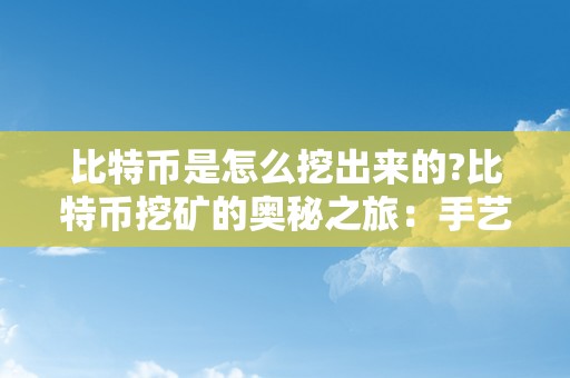 比特币是怎么挖出来的?比特币挖矿的奥秘之旅：手艺、过程与挑战