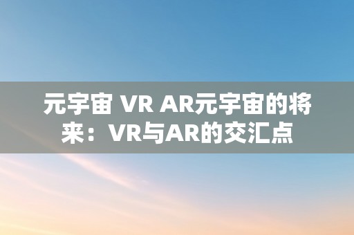 元宇宙 VR AR元宇宙的将来：VR与AR的交汇点