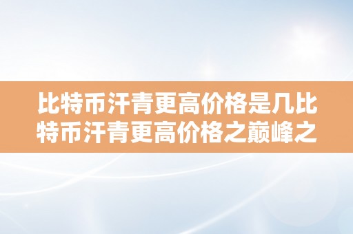 比特币汗青更高价格是几比特币汗青更高价格之巅峰之路