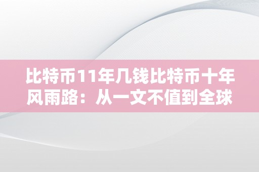 比特币11年几钱比特币十年风雨路：从一文不值到全球金融巨头的兴起之路