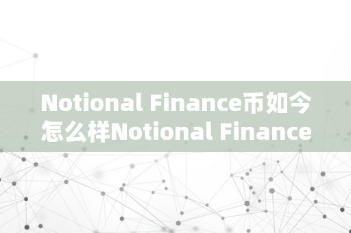 Notional Finance币如今怎么样Notional Finance币的当前形态及其开展趋向