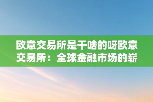 欧意交易所是干啥的呀欧意交易所：全球金融市场的崭新篇章