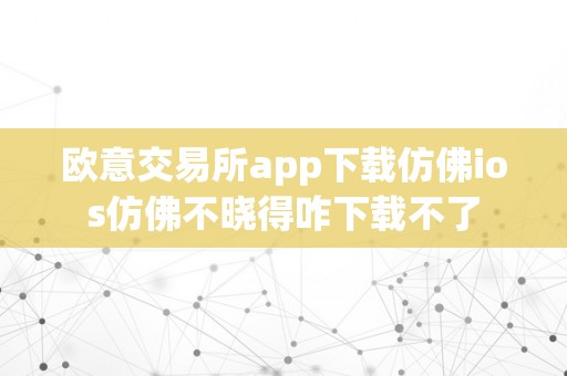 欧意交易所app下载仿佛ios仿佛不晓得咋下载不了