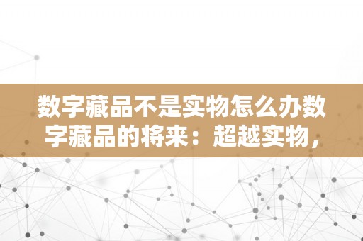 数字藏品不是实物怎么办数字藏品的将来：超越实物，摸索数字艺术的新篇章