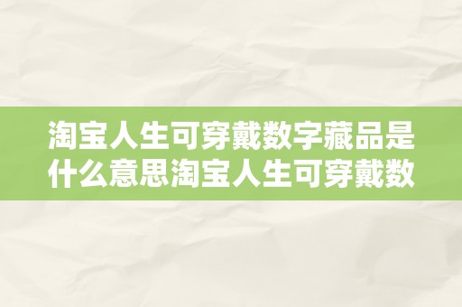 淘宝人生可穿戴数字藏品是什么意思淘宝人生可穿戴数字藏品：一种新时代的虚拟与现实的交融