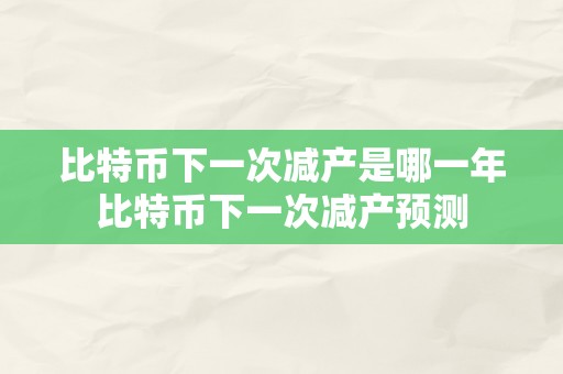 比特币下一次减产是哪一年比特币下一次减产预测