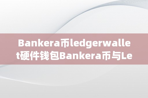 Bankera币ledgerwallet硬件钱包Bankera币与Ledgerwallet硬件钱包的完美连系：平安、便利的区块链资产办理之道