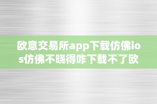 欧意交易所app下载仿佛ios仿佛不晓得咋下载不了欧意交易所app下载难题解析：ios平台困扰与处理计划