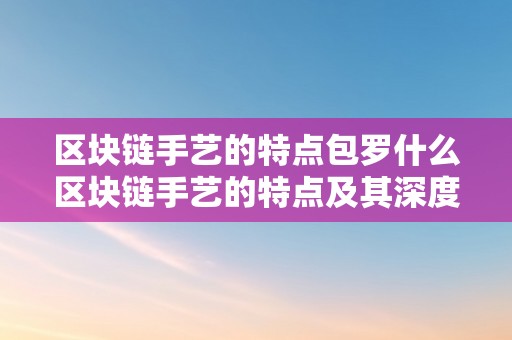 区块链手艺的特点包罗什么区块链手艺的特点及其深度解析