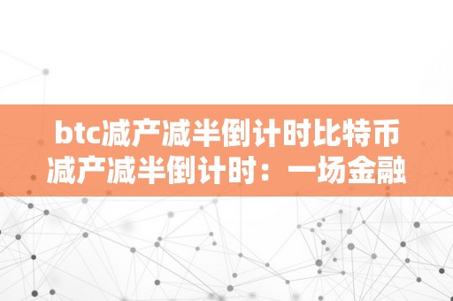 btc减产减半倒计时比特币减产减半倒计时：一场金融盛宴的预演