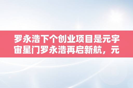 罗永浩下个创业项目是元宇宙星门罗永浩再启新航，元宇宙星门引领将来科技海潮