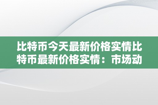 比特币今天最新价格实情比特币最新价格实情：市场动态与将来趋向