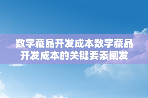 数字藏品开发成本数字藏品开发成本的关键要素阐发