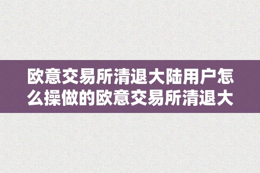 欧意交易所清退大陆用户怎么操做的欧意交易所清退大陆用户操做揭秘：战略、影响与深思