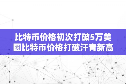 比特币价格初次打破5万美圆比特币价格打破汗青新高：金融市场的新篇章