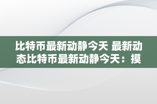 比特币最新动静今天 最新动态比特币最新动静今天：摸索数字货币的将来之路比特币的最新动态