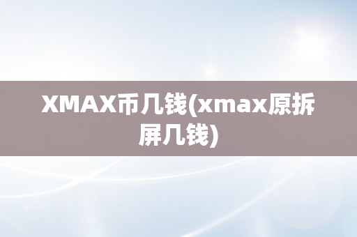 XMAX币几钱(xmax原拆屏几钱)