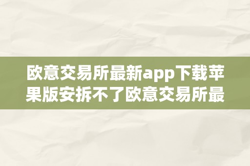 欧意交易所最新app下载苹果版安拆不了欧意交易所最新app下载苹果版安拆问题深度解析