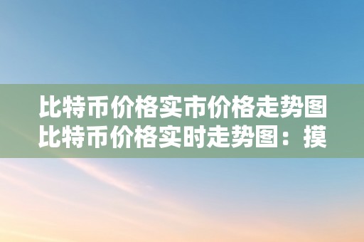 比特币价格实市价格走势图比特币价格实时走势图：摸索数字货币市场的风云幻化