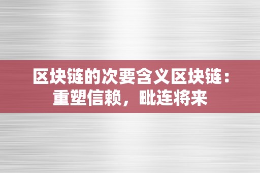 区块链的次要含义区块链：重塑信赖，毗连将来